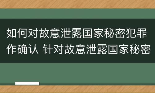 如何对故意泄露国家秘密犯罪作确认 针对故意泄露国家秘密罪