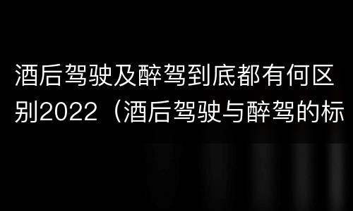 酒后驾驶及醉驾到底都有何区别2022（酒后驾驶与醉驾的标准）