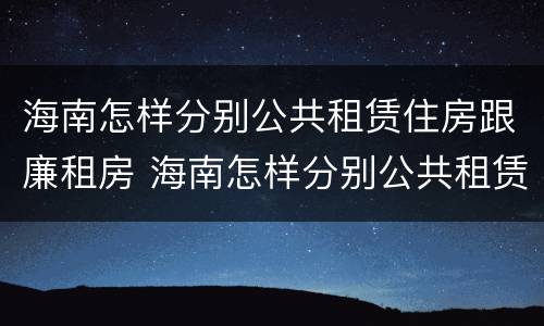 海南怎样分别公共租赁住房跟廉租房 海南怎样分别公共租赁住房跟廉租房的区别