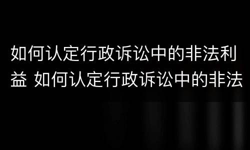 如何认定行政诉讼中的非法利益 如何认定行政诉讼中的非法利益案件