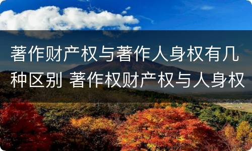 著作财产权与著作人身权有几种区别 著作权财产权与人身权内容以及侵犯情形