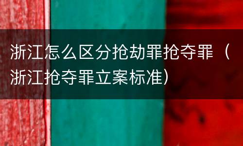 浙江怎么区分抢劫罪抢夺罪（浙江抢夺罪立案标准）