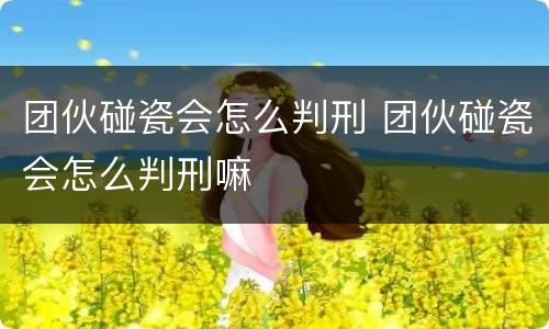 团伙碰瓷会怎么判刑 团伙碰瓷会怎么判刑嘛