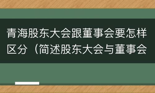 青海股东大会跟董事会要怎样区分（简述股东大会与董事会之间的关系）