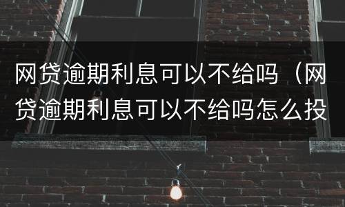 网贷逾期利息可以不给吗（网贷逾期利息可以不给吗怎么投诉）