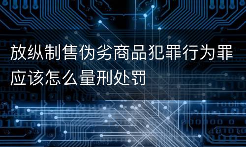 放纵制售伪劣商品犯罪行为罪应该怎么量刑处罚