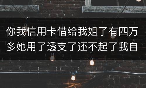 你我信用卡借给我姐了有四万多她用了透支了还不起了我自己顶着的怎么办