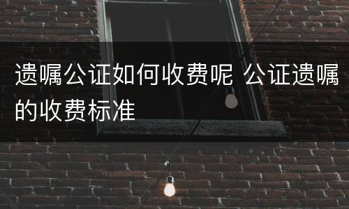 遗嘱公证如何收费呢 公证遗嘱的收费标准