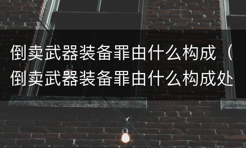 倒卖武器装备罪由什么构成（倒卖武器装备罪由什么构成处罚）
