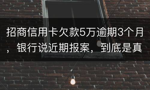 招商信用卡欠款5万逾期3个月，银行说近期报案，到底是真是假