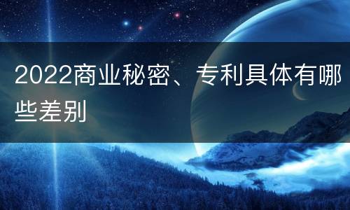 2022商业秘密、专利具体有哪些差别