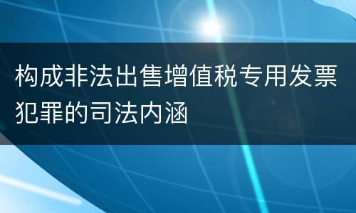 构成非法出售增值税专用发票犯罪的司法内涵