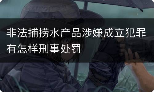 非法捕捞水产品涉嫌成立犯罪有怎样刑事处罚