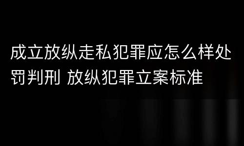 成立放纵走私犯罪应怎么样处罚判刑 放纵犯罪立案标准