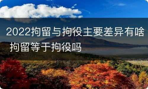 2022拘留与拘役主要差异有啥 拘留等于拘役吗