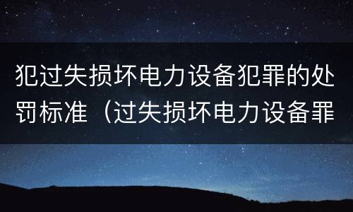 犯过失损坏电力设备犯罪的处罚标准（过失损坏电力设备罪案例）