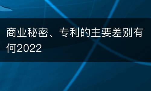 商业秘密、专利的主要差别有何2022