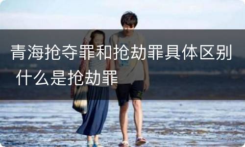 青海抢夺罪和抢劫罪具体区别 什么是抢劫罪