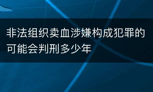 非法组织卖血涉嫌构成犯罪的可能会判刑多少年