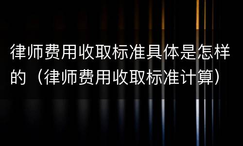律师费用收取标准具体是怎样的（律师费用收取标准计算）