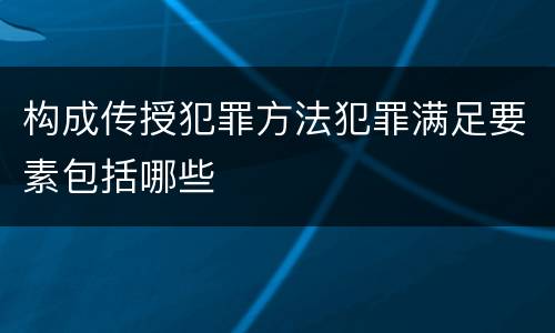 构成传授犯罪方法犯罪满足要素包括哪些