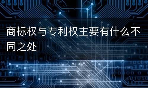商标权与专利权主要有什么不同之处