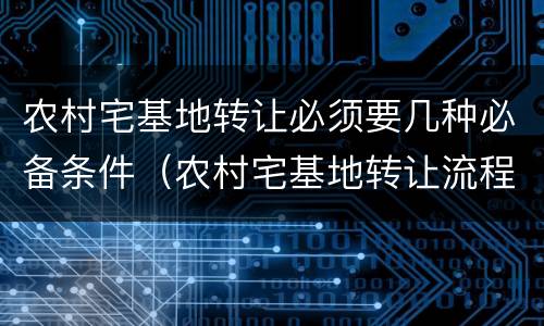 农村宅基地转让必须要几种必备条件（农村宅基地转让流程详细步骤）