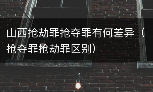 山西抢劫罪抢夺罪有何差异（抢夺罪抢劫罪区别）