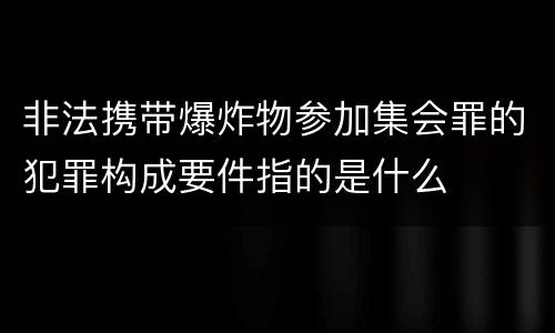 非法携带爆炸物参加集会罪的犯罪构成要件指的是什么