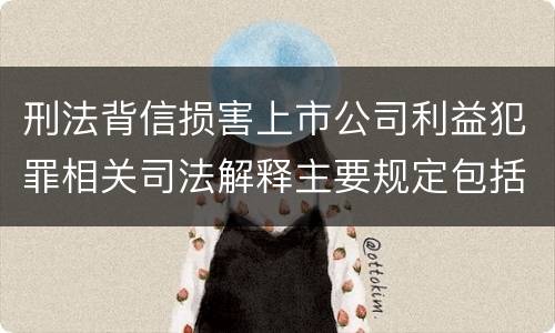 刑法背信损害上市公司利益犯罪相关司法解释主要规定包括什么