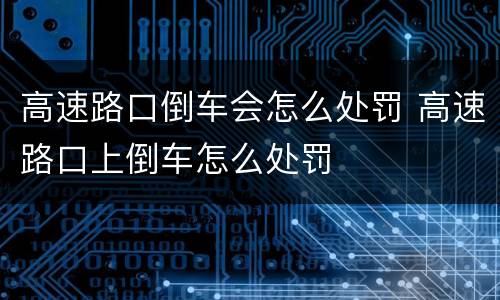 高速路口倒车会怎么处罚 高速路口上倒车怎么处罚