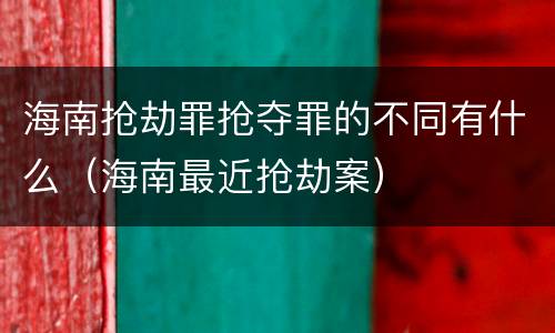海南抢劫罪抢夺罪的不同有什么（海南最近抢劫案）