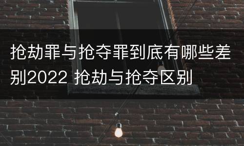 抢劫罪与抢夺罪到底有哪些差别2022 抢劫与抢夺区别