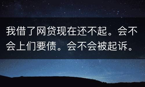 我借了网贷现在还不起。会不会上们要债。会不会被起诉。