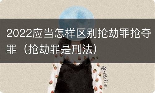 2022应当怎样区别抢劫罪抢夺罪（抢劫罪是刑法）