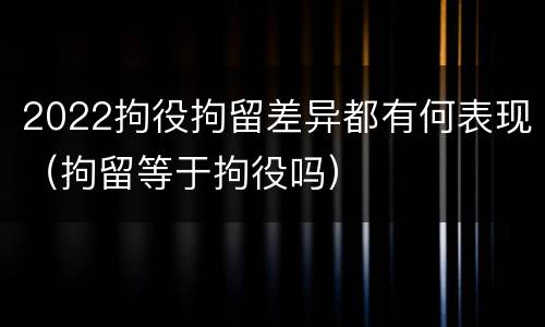 2022拘役拘留差异都有何表现（拘留等于拘役吗）