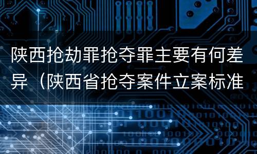 陕西抢劫罪抢夺罪主要有何差异（陕西省抢夺案件立案标准）