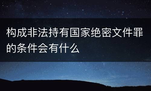 构成非法持有国家绝密文件罪的条件会有什么