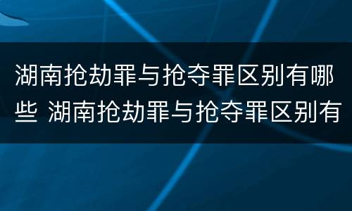 湖南抢劫罪与抢夺罪区别有哪些 湖南抢劫罪与抢夺罪区别有哪些方面