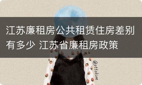 江苏廉租房公共租赁住房差别有多少 江苏省廉租房政策