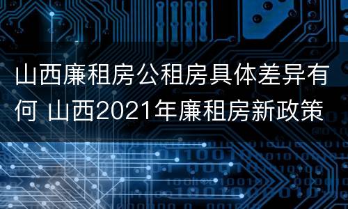 山西廉租房公租房具体差异有何 山西2021年廉租房新政策