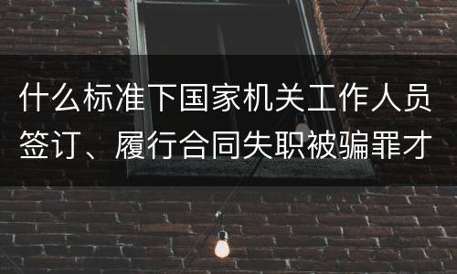 什么标准下国家机关工作人员签订、履行合同失职被骗罪才立案