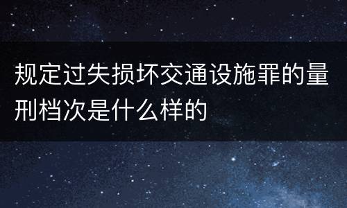 规定过失损坏交通设施罪的量刑档次是什么样的