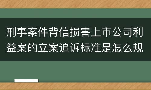 刑事案件背信损害上市公司利益案的立案追诉标准是怎么规定