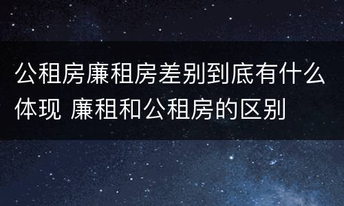 公租房廉租房差别到底有什么体现 廉租和公租房的区别 公租房廉租房差别到底有什么体现 廉租和公租房的区别