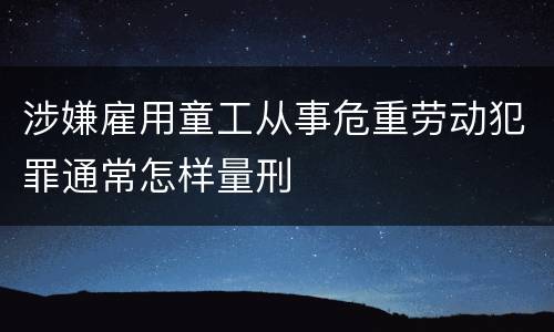 涉嫌雇用童工从事危重劳动犯罪通常怎样量刑 涉嫌雇用童工从事危重劳动犯罪通常怎样量刑