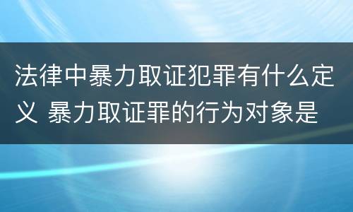 法律中暴力取证犯罪有什么定义 暴力取证罪的行为对象是