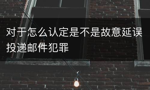 对于怎么认定是不是故意延误投递邮件犯罪