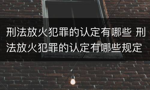 刑法放火犯罪的认定有哪些 刑法放火犯罪的认定有哪些规定