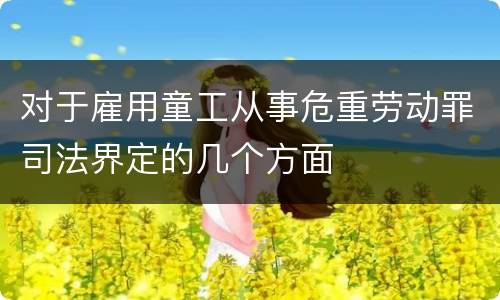 对于雇用童工从事危重劳动罪司法界定的几个方面
